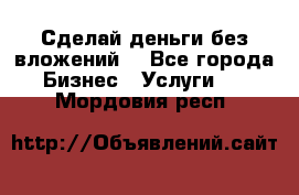 Сделай деньги без вложений. - Все города Бизнес » Услуги   . Мордовия респ.